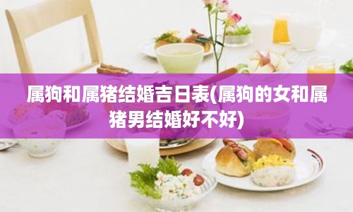 属狗和属猪结婚吉日表(属狗的女和属猪男结婚好不好)