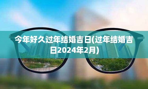 今年好久过年结婚吉日(过年结婚吉日2024年2月)