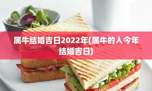 属牛结婚吉日2022年(属牛的人今年结婚吉日)