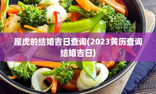 屋虎的结婚吉日查询(2023黄历查询结婚吉日)