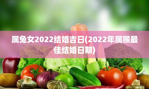 属兔女2022结婚吉日(2022年属猴最佳结婚日期)