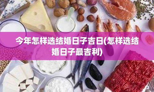 今年怎样选结婚日子吉日(怎样选结婚日子最吉利)