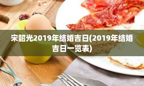 宋韶光2019年结婚吉日(2019年结婚吉日一览表)