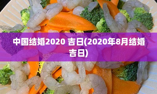 中国结婚2020 吉日(2020年8月结婚吉日)