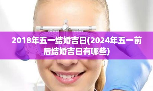 2018年五一结婚吉日(2024年五一前后结婚吉日有哪些)