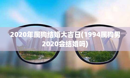 2020年属狗结婚大吉日(1994属狗男2020会结婚吗)