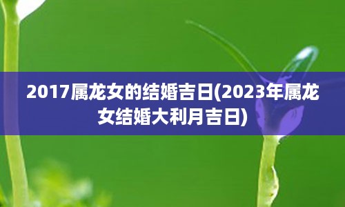 2017属龙女的结婚吉日(2023年属龙女结婚大利月吉日)