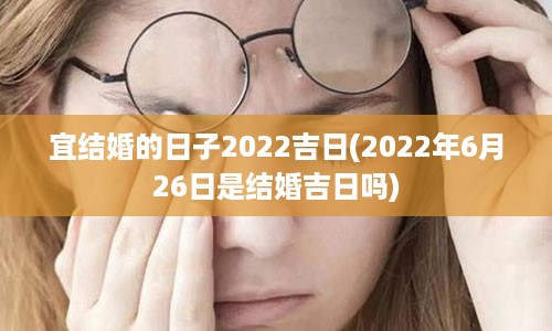 宜结婚的日子2022吉日(2022年6月26日是结婚吉日吗)