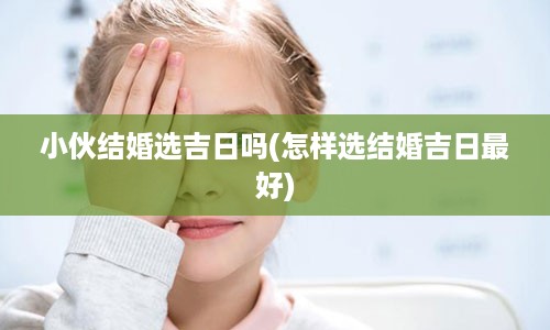 小伙结婚选吉日吗(怎样选结婚吉日最好)