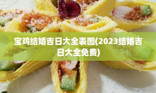 宝鸡结婚吉日大全表图(2023结婚吉日大全免费)