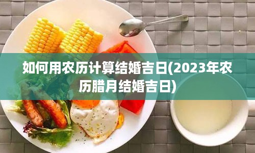 如何用农历计算结婚吉日(2023年农历腊月结婚吉日)