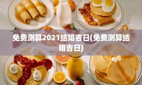 免费测算2021结婚吉日(免费测算结婚吉日)