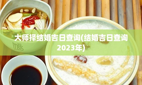 大师择结婚吉日查询(结婚吉日查询2023年)