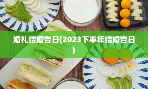 婚礼结婚吉日(2023下半年结婚吉日)