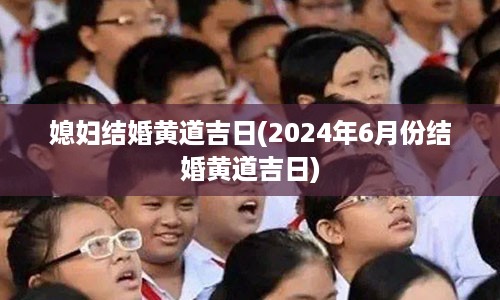 媳妇结婚黄道吉日(2024年6月份结婚黄道吉日)