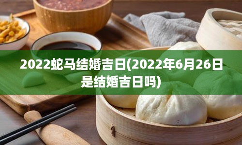 2022蛇马结婚吉日(2022年6月26日是结婚吉日吗)