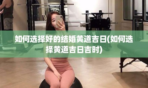 如何选择好的结婚黄道吉日(如何选择黄道吉日吉时)