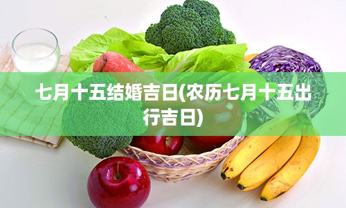 七月十五结婚吉日(农历七月十五出行吉日)