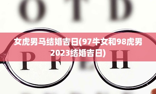 女虎男马结婚吉日(97牛女和98虎男2023结婚吉日)