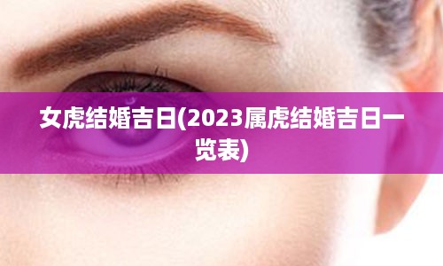 女虎结婚吉日(2023属虎结婚吉日一览表)