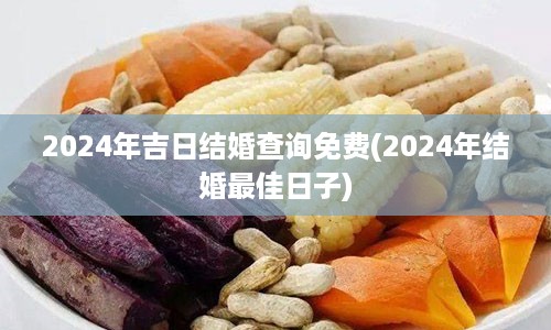 2024年吉日结婚查询免费(2024年结婚最佳日子)