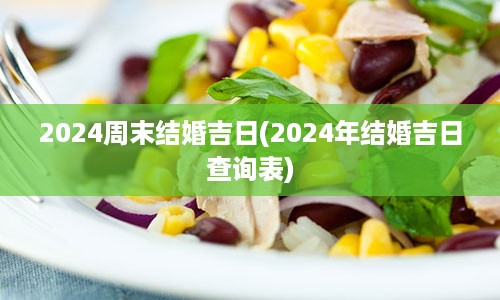 2024周末结婚吉日(2024年结婚吉日查询表)