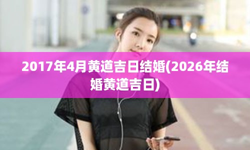 2017年4月黄道吉日结婚(2026年结婚黄道吉日)