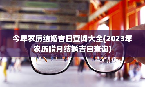 今年农历结婚吉日查询大全(2023年农历腊月结婚吉日查询)