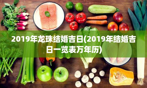 2019年龙珠结婚吉日(2019年结婚吉日一览表万年历)