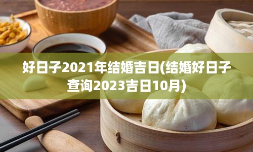 好日子2021年结婚吉日(结婚好日子查询2023吉日10月)