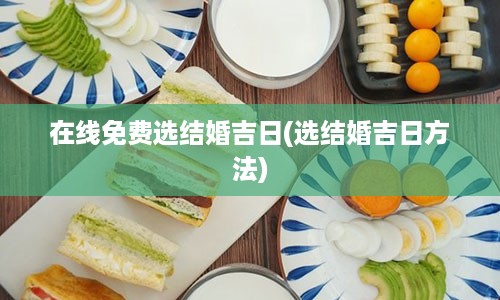 在线免费选结婚吉日(选结婚吉日方法)