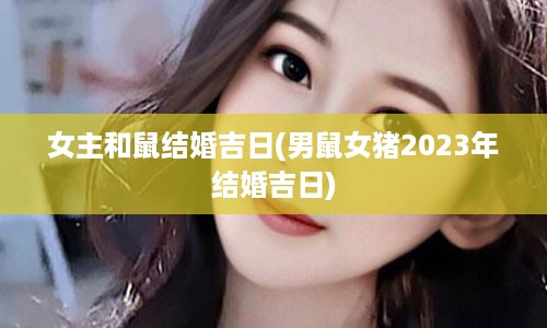 女主和鼠结婚吉日(男鼠女猪2023年结婚吉日)
