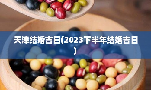 天津结婚吉日(2023下半年结婚吉日)