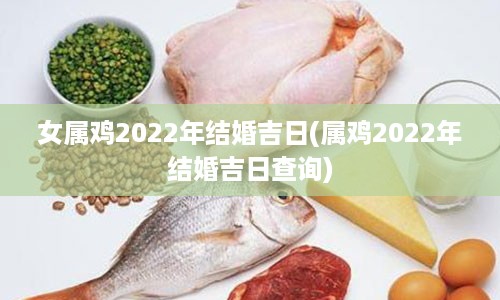 女属鸡2022年结婚吉日(属鸡2022年结婚吉日查询)