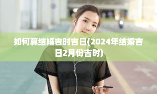 如何算结婚吉时吉日(2024年结婚吉日2月份吉时)