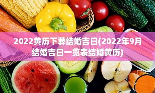 2022黄历下葬结婚吉日(2022年9月结婚吉日一览表结婚黄历)