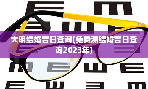 大明结婚吉日查询(免费测结婚吉日查询2023年)