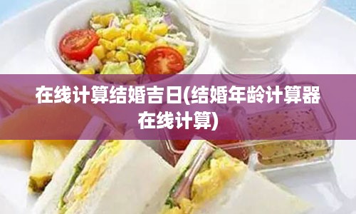 在线计算结婚吉日(结婚年龄计算器在线计算)