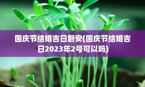 国庆节结婚吉日磐安(国庆节结婚吉日2023年2号可以吗)