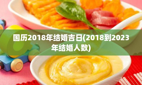 国历2018年结婚吉日(2018到2023年结婚人数)