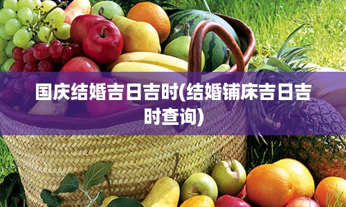 国庆结婚吉日吉时(结婚铺床吉日吉时查询)