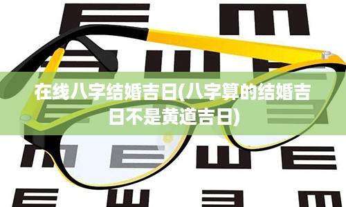 在线八字结婚吉日(八字算的结婚吉日不是黄道吉日)