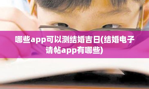 哪些app可以测结婚吉日(结婚电子请帖app有哪些)