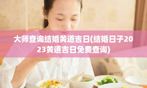 大师查询结婚黄道吉日(结婚日子2023黄道吉日免费查询)