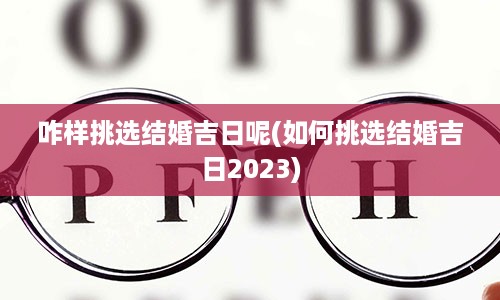 咋样挑选结婚吉日呢(如何挑选结婚吉日2023)