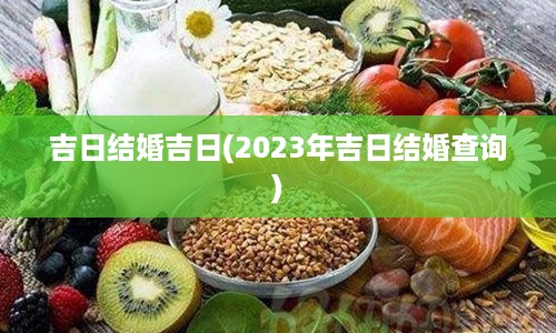 吉日结婚吉日(2023年吉日结婚查询)