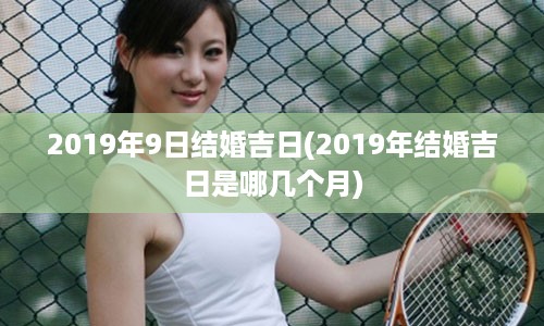 2019年9日结婚吉日(2019年结婚吉日是哪几个月)