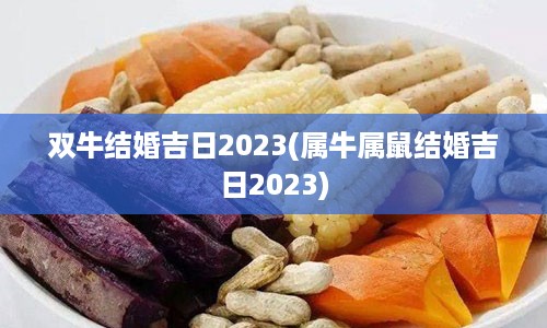 双牛结婚吉日2023(属牛属鼠结婚吉日2023)