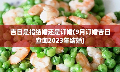 吉日是指结婚还是订婚(9月订婚吉日查询2023年结婚)