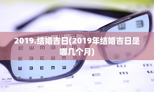 2019.结婚吉日(2019年结婚吉日是哪几个月)